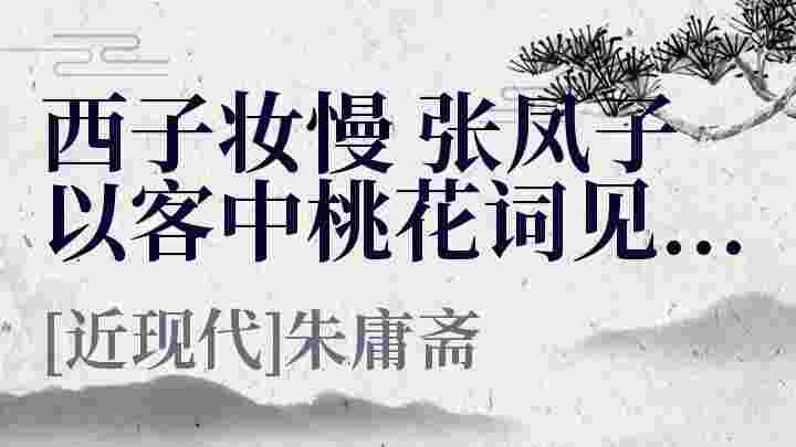 西子妆慢张凤子以客中桃花词见示 次韵奉答 西子妆慢张凤子以客中桃花词见示 次韵奉答原文 西子妆慢张凤子以客中桃花词见示 次韵奉答翻译